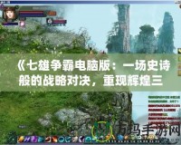 《七雄爭霸電腦版：一場史詩般的戰(zhàn)略對決，重現(xiàn)輝煌三國時代》