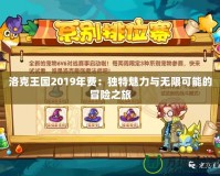 洛克王國2019年費(fèi)：獨(dú)特魅力與無限可能的冒險之旅