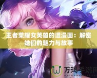 王者榮耀女英雄的遭漫畫：解密她們的魅力與故事