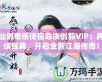 仙劍奇?zhèn)b傳宿命決創(chuàng)毅VIP：再續(xù)經(jīng)典，開啟全新江湖傳奇！