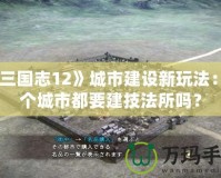 《三國志12》城市建設(shè)新玩法：每個城市都要建技法所嗎？