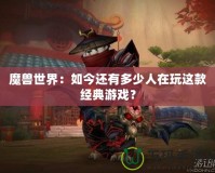 魔獸世界：如今還有多少人在玩這款經(jīng)典游戲？