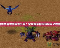 魔獸爭霸地圖包怎么用？全攻略帶你玩轉(zhuǎn)自定義地圖！