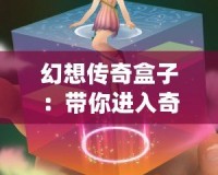 幻想傳奇盒子：帶你進(jìn)入奇幻世界的魔法盒子