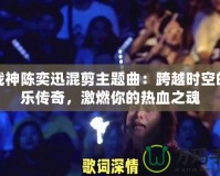 斗戰(zhàn)神陳奕迅混剪主題曲：跨越時空的音樂傳奇，激燃你的熱血之魂