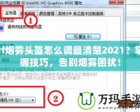 cf煙霧頭盔怎么調(diào)最清楚2021？掌握技巧，告別煙霧困擾！