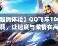 【超清體驗】QQ飛車1080p下載，讓速度與激情在高清畫面中綻放！