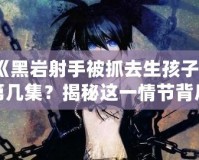 《黑巖射手被抓去生孩子》第幾集？揭秘這一情節(jié)背后的深刻寓意