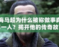 上海馬超為什么被稱做事真三第一人？揭開他的傳奇故事