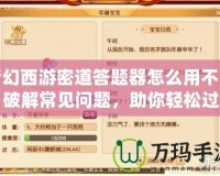 夢幻西游密道答題器怎么用不了？破解常見問題，助你輕松過關(guān)！