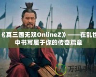 《真三國無雙OnlineZ》——在亂世中書寫屬于你的傳奇篇章