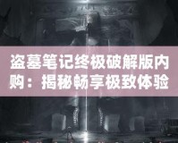 盜墓筆記終極破解版內(nèi)購：揭秘暢享極致體驗(yàn)的終極版本