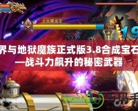 三界與地獄魔族正式版3.8合成寶石——戰(zhàn)斗力飆升的秘密武器