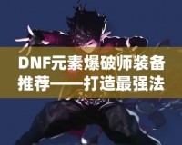 DNF元素爆破師裝備推薦——打造最強法師，釋放元素的力量