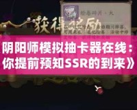 《陰陽師模擬抽卡器在線：讓你提前預(yù)知SSR的到來》