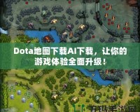 Dota地圖下載AI下載，讓你的游戲體驗全面升級！