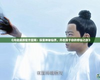 《問道端游官方官網(wǎng)：探索神秘仙界，開啟屬于你的修仙之旅》