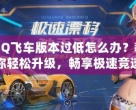 QQ飛車版本過低怎么辦？教你輕松升級，暢享極速競速體驗！