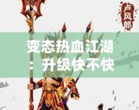 變態(tài)熱血江湖：升級快不快？快速體驗激情戰(zhàn)斗！