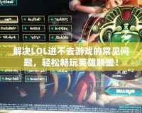 解決LOL進(jìn)不去游戲的常見問題，輕松暢玩英雄聯(lián)盟！