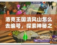 洛克王國清風(fēng)山怎么去編號，探索神秘之地，開啟冒險新篇章