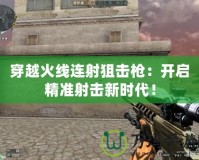 穿越火線連射狙擊槍：開啟精準射擊新時代！