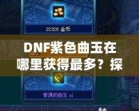 DNF紫色曲玉在哪里獲得最多？探索最強獲取途徑！