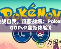 《挑戰(zhàn)自我，征服戰(zhàn)場：PokemonGOPvP全新體驗》