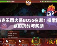 洛克王國火系BOSS在哪？探索隱藏的挑戰(zhàn)與獎勵