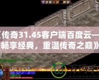 《傳奇31.45客戶端百度云——暢享經(jīng)典，重溫傳奇之巔》