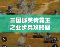 三國群英傳霸王之業(yè)步兵攻略圖：掌握這些技巧，制霸戰(zhàn)場