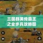 三國群英傳霸王之業(yè)步兵攻略圖：掌握這些技巧，制霸戰(zhàn)場