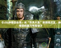 《LOL孫悟空臺詞：從“齊天大圣”到游戲之王，孫悟空的魅力與智慧》