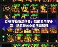 DNF移動物品指令：到底能用多少次，玩家最關心的問題解答