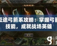 征途弓箭系攻略：掌握弓箭技能，成就戰(zhàn)場英雄