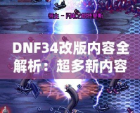 DNF34改版內(nèi)容全解析：超多新內(nèi)容震撼來(lái)襲，冒險(xiǎn)者們絕不能錯(cuò)過！