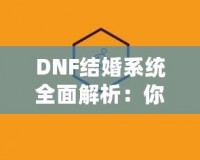 DNF結(jié)婚系統(tǒng)全面解析：你知道多少級可以結(jié)婚嗎？