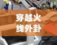 穿越火線外卦大全不封號(hào)安卓軟件，讓你游戲之路暢通無(wú)阻