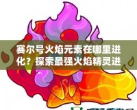 賽爾號(hào)火焰元素在哪里進(jìn)化？探索最強(qiáng)火焰精靈進(jìn)化之路