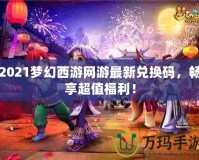 2021夢幻西游網(wǎng)游最新兌換碼，暢享超值福利！