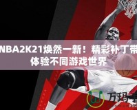 讓NBA2K21煥然一新！精彩補丁帶你體驗不同游戲世界