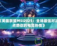 《英雄聯(lián)盟MSI2025：全球最強對決，點燃你的電競熱情》