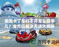 跑跑卡丁車打不開怎么回事兒？全方位解決方法大揭秘！