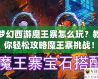 夢幻西游魔王寨怎么玩？教你輕松攻略魔王寨挑戰(zhàn)！