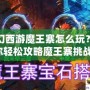 夢(mèng)幻西游魔王寨怎么玩？教你輕松攻略魔王寨挑戰(zhàn)！