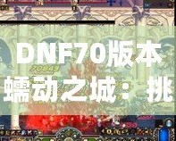 DNF70版本蠕動(dòng)之城：挑戰(zhàn)極限，體驗(yàn)刺激的冒險(xiǎn)之旅