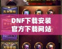 DNF下載安裝官方下載網(wǎng)站——暢享極致游戲體驗的第一步