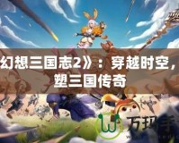 《幻想三國志2》：穿越時空，重塑三國傳奇