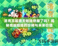 洛克王國(guó)雨天娃娃絕版了嗎？揭秘絕版娃娃的珍稀與未來(lái)價(jià)值