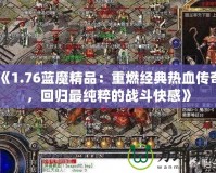 《1.76藍(lán)魔精品：重燃經(jīng)典熱血傳奇，回歸最純粹的戰(zhàn)斗快感》